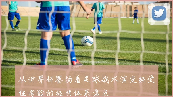 从世界杯赛场看足球战术演变经受住考验的经典体系盘点