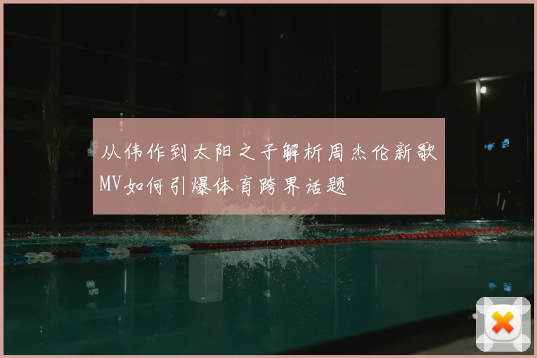 从伟作到太阳之子解析周杰伦新歌MV如何引爆体育跨界话题