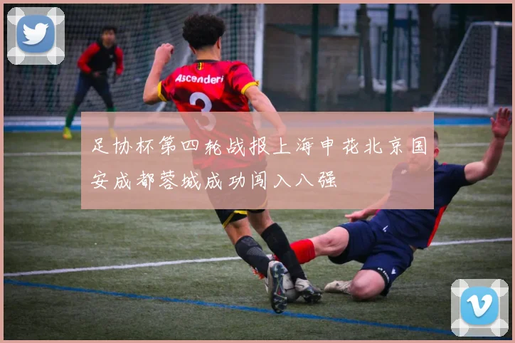 足协杯第四轮战报上海申花北京国安成都蓉城成功闯入八强
