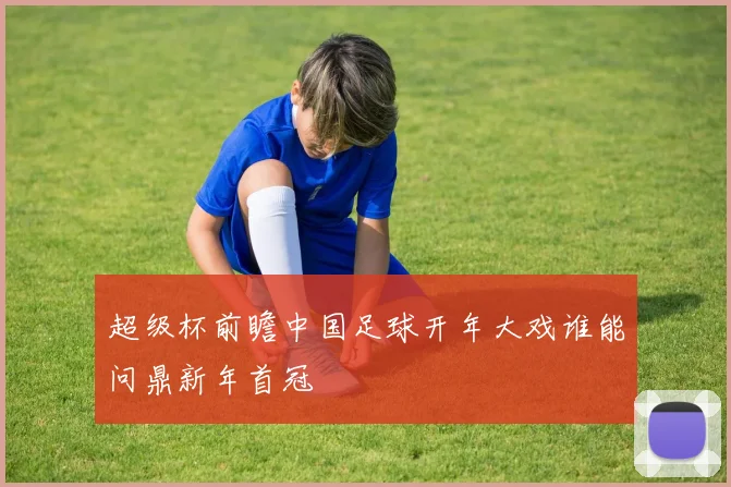 超级杯前瞻中国足球开年大戏谁能问鼎新年首冠