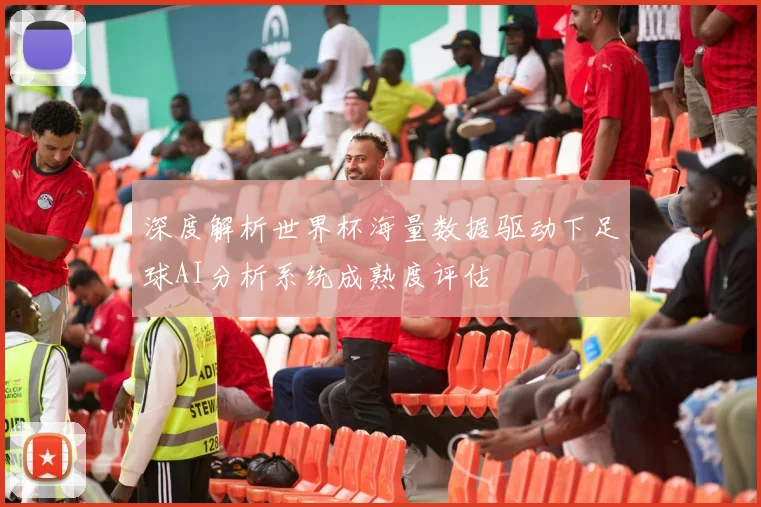 深度解析世界杯海量数据驱动下足球AI分析系统成熟度评估