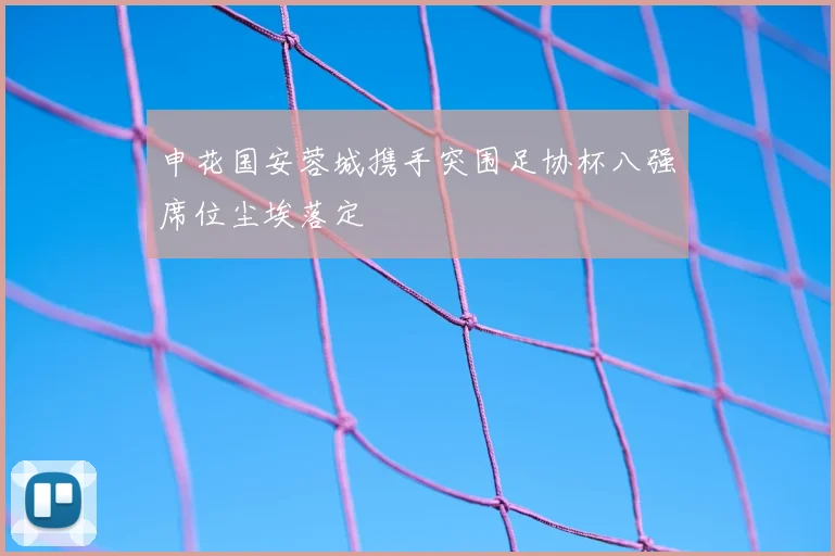 申花国安蓉城携手突围足协杯八强席位尘埃落定