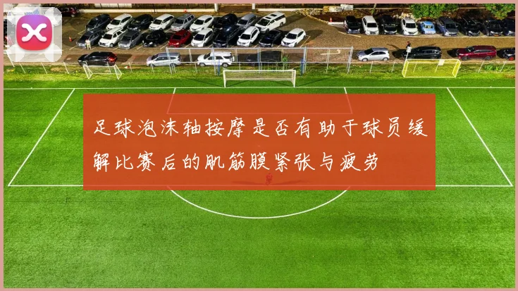 足球泡沫轴按摩是否有助于球员缓解比赛后的肌筋膜紧张与疲劳