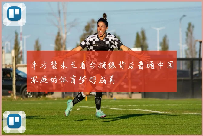 李方慧米兰看台摘银背后普通中国家庭的体育梦想成真