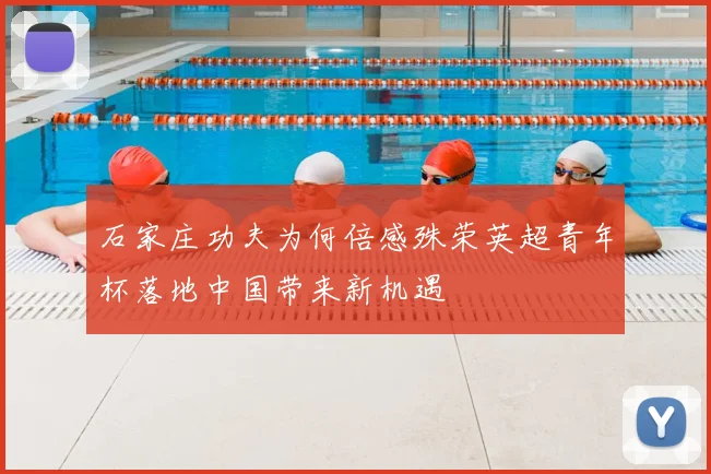 石家庄功夫为何倍感殊荣英超青年杯落地中国带来新机遇