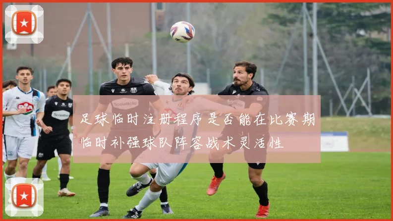 足球临时注册程序是否能在比赛期临时补强球队阵容战术灵活性