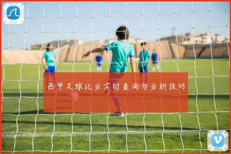 西甲足球比分实时查询与分析技巧