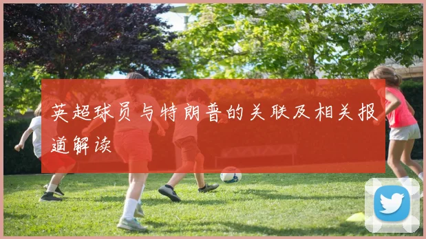 英超球员与特朗普的关联及相关报道解读