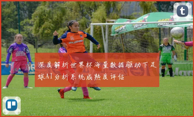 深度解析世界杯海量数据驱动下足球AI分析系统成熟度评估