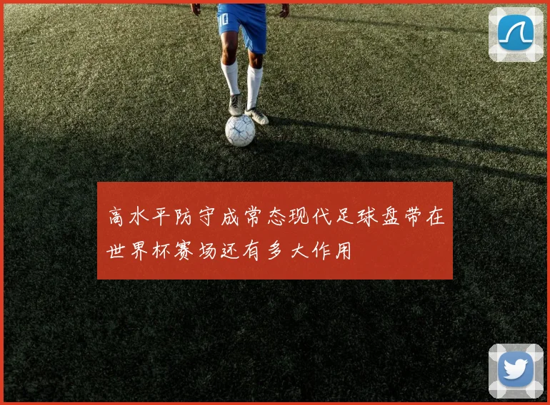 高水平防守成常态现代足球盘带在世界杯赛场还有多大作用