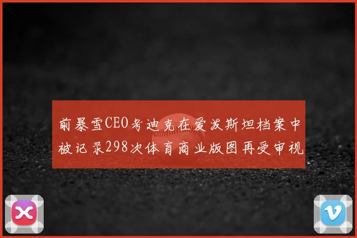 前暴雪CEO考迪克在爱泼斯坦档案中被记录298次体育商业版图再受审视