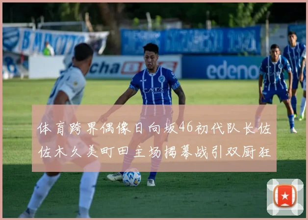 体育跨界偶像日向坂46初代队长佐佐木久美町田主场揭幕战引双厨狂喜