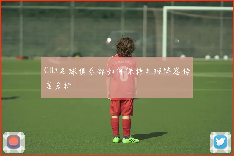 CBA足球俱乐部如何保持年轻阵容传言分析