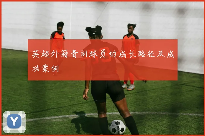 英超外籍青训球员的成长路径及成功案例