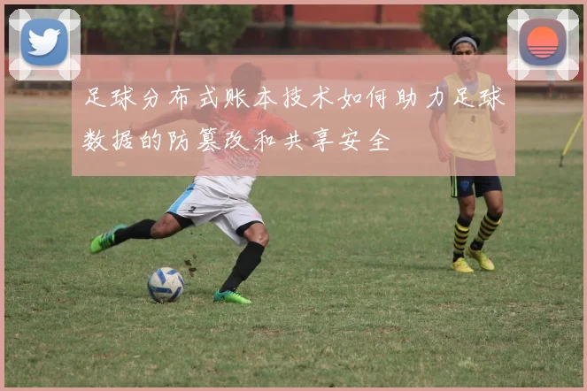 足球分布式账本技术如何助力足球数据的防篡改和共享安全