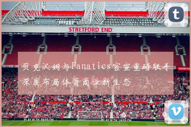贝克汉姆与Fanatics官宣重磅联手深度布局体育商业新生态