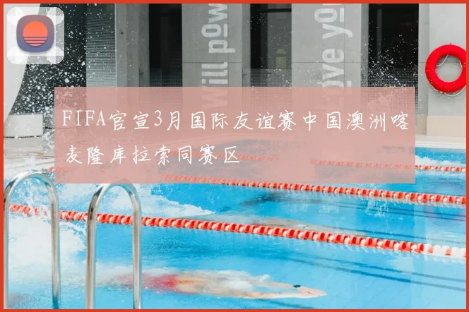 FIFA官宣3月国际友谊赛中国澳洲喀麦隆库拉索同赛区