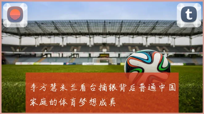 李方慧米兰看台摘银背后普通中国家庭的体育梦想成真