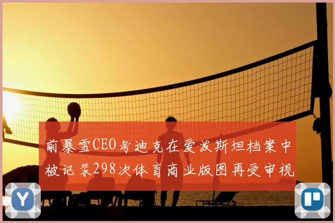 前暴雪CEO考迪克在爱泼斯坦档案中被记录298次体育商业版图再受审视