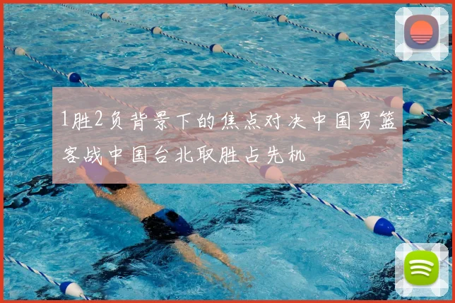 1胜2负背景下的焦点对决中国男篮客战中国台北取胜占先机