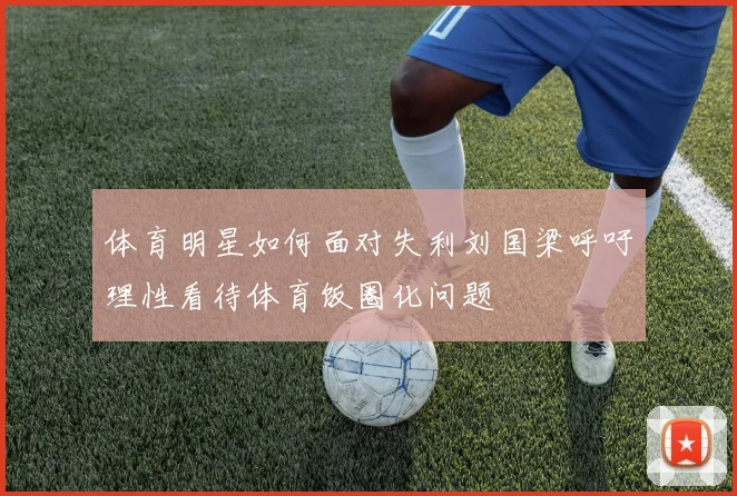 体育明星如何面对失利刘国梁呼吁理性看待体育饭圈化问题