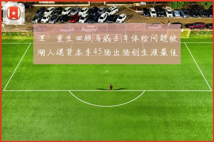 涅槃重生回顾马威去年体检问题被湖人退货本季45场出场创生涯最佳
