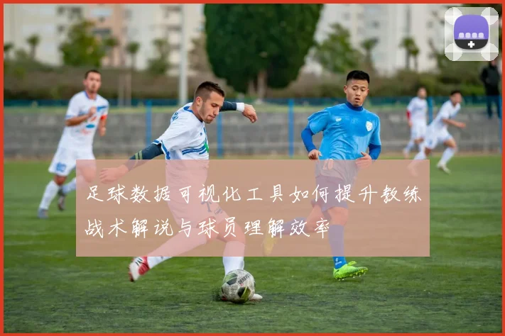 足球数据可视化工具如何提升教练战术解说与球员理解效率