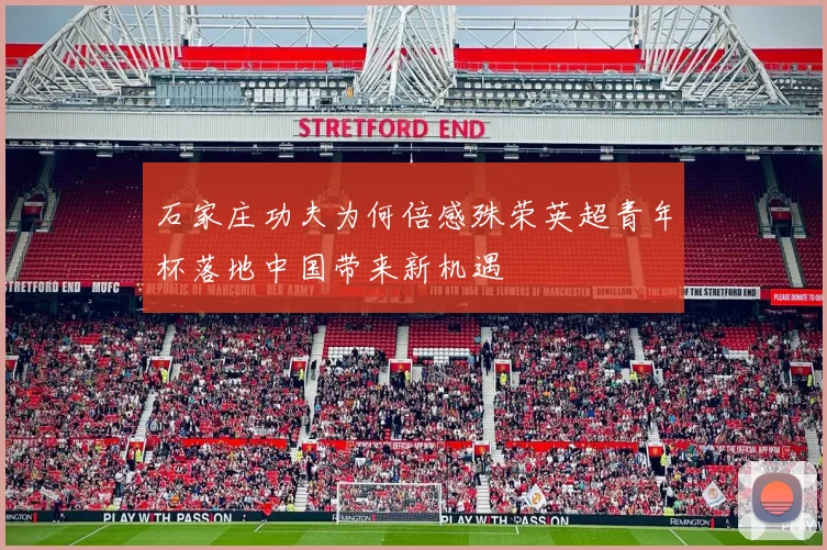 石家庄功夫为何倍感殊荣英超青年杯落地中国带来新机遇