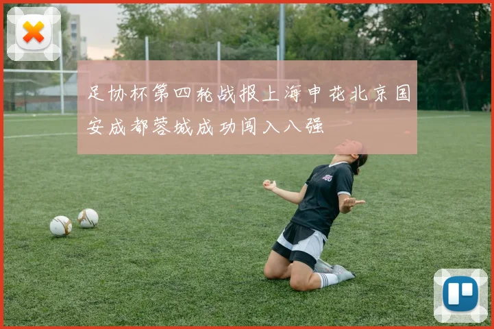 足协杯第四轮战报上海申花北京国安成都蓉城成功闯入八强